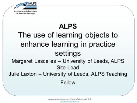 Assessment and Learning in Practice Settings (ALPS) ©  ALPS The use of learning objects to enhance learning in practice settings.