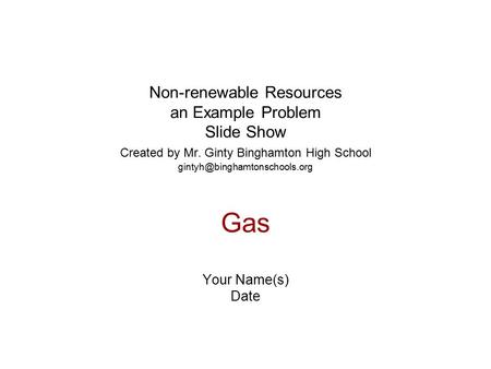 Non-renewable Resources an Example Problem Slide Show Created by Mr. Ginty Binghamton High School Gas Your Name(s) Date.