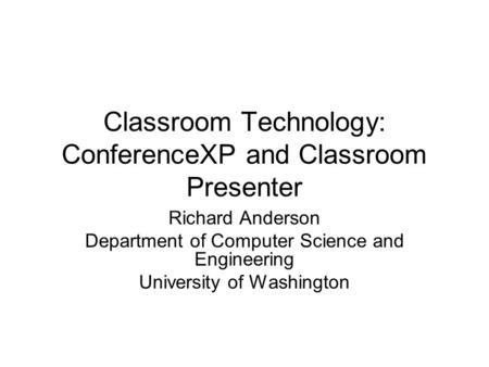 Classroom Technology: ConferenceXP and Classroom Presenter Richard Anderson Department of Computer Science and Engineering University of Washington.