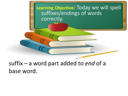 Learning Objective : Today we will spell suffixes/endings of words correctly. suffix – a word part added to end of a base word.