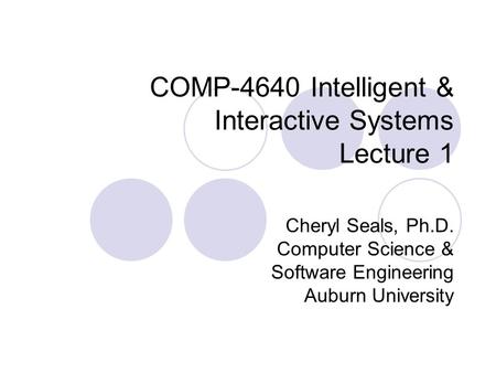 COMP-4640 Intelligent & Interactive Systems Lecture 1 Cheryl Seals, Ph.D. Computer Science & Software Engineering Auburn University.