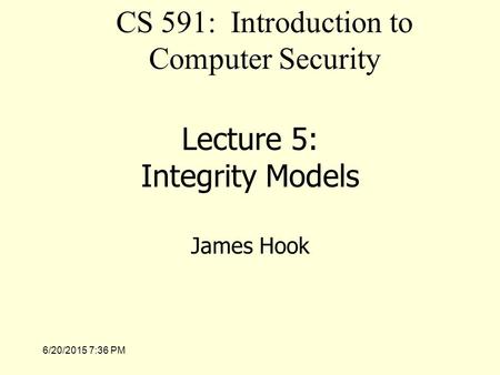 6/20/2015 7:37 PM Lecture 5: Integrity Models James Hook CS 591: Introduction to Computer Security.