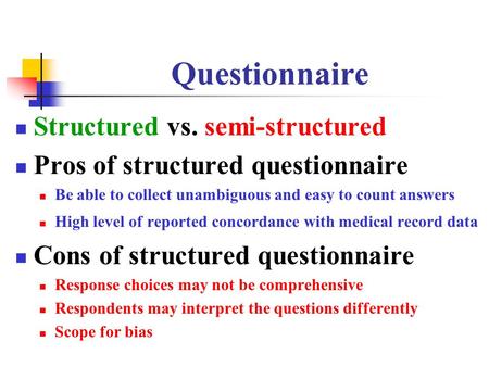 Questionnaire Structured vs. semi-structured Pros of structured questionnaire Be able to collect unambiguous and easy to count answers High level of reported.