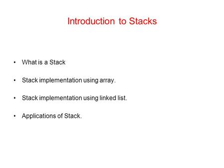 Introduction to Stacks What is a Stack Stack implementation using array. Stack implementation using linked list. Applications of Stack.