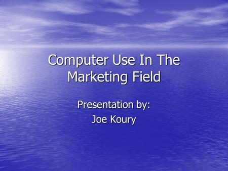 Computer Use In The Marketing Field Presentation by: Joe Koury.