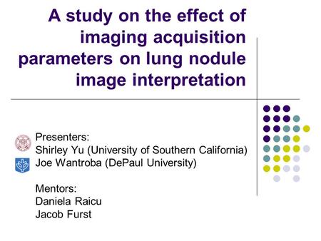 A study on the effect of imaging acquisition parameters on lung nodule image interpretation Presenters: Shirley Yu (University of Southern California)