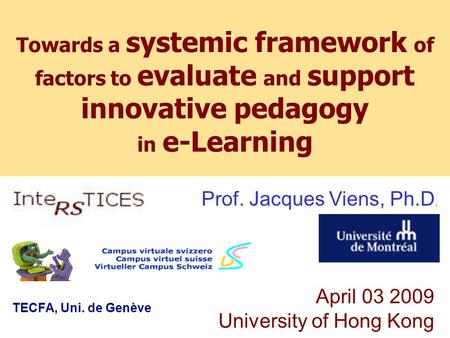 Jacques Viens April 03 2009 University of Hong Kong Prof. Jacques Viens, Ph.D. TECFA, Uni. de Genève Towards a systemic framework of factors to evaluate.