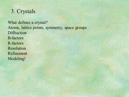 3. Crystals What defines a crystal? Atoms, lattice points, symmetry, space groups Diffraction B-factors R-factors Resolution Refinement Modeling!