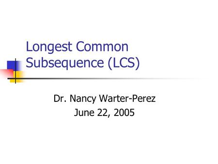 Longest Common Subsequence (LCS) Dr. Nancy Warter-Perez June 22, 2005.