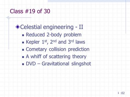 1 Class #19 of 30 Celestial engineering - II Reduced 2-body problem Kepler 1 st, 2 nd and 3 rd laws Cometary collision prediction A whiff of scattering.