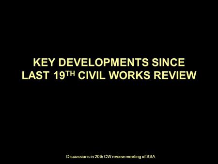 Discussions in 20th CW review meeting of SSA KEY DEVELOPMENTS SINCE LAST 19 TH CIVIL WORKS REVIEW.