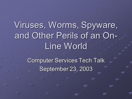 Viruses, Worms, Spyware, and Other Perils of an On- Line World Computer Services Tech Talk September 23, 2003.