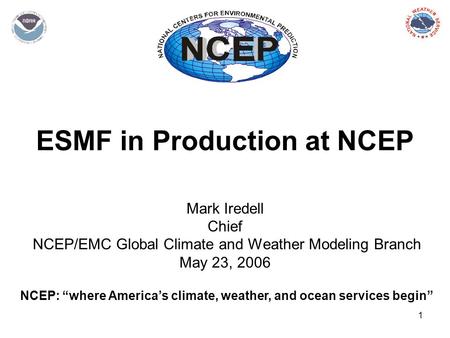 1 ESMF in Production at NCEP Mark Iredell Chief NCEP/EMC Global Climate and Weather Modeling Branch May 23, 2006 NCEP: “where America’s climate, weather,
