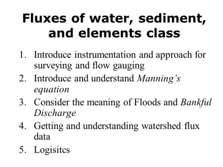 Fluxes of water, sediment, and elements class 1.Introduce instrumentation and approach for surveying and flow gauging 2.Introduce and understand Manning’s.