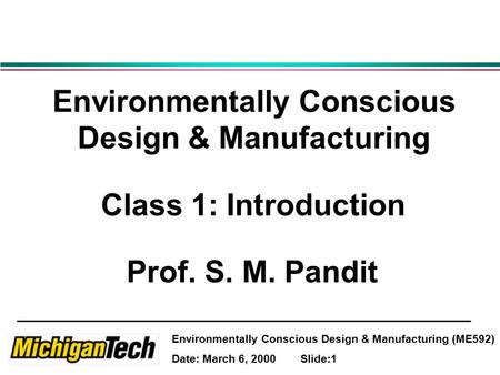 Environmentally Conscious Design & Manufacturing (ME592) Date: March 6, 2000 Slide:1 Environmentally Conscious Design & Manufacturing Class 1: Introduction.