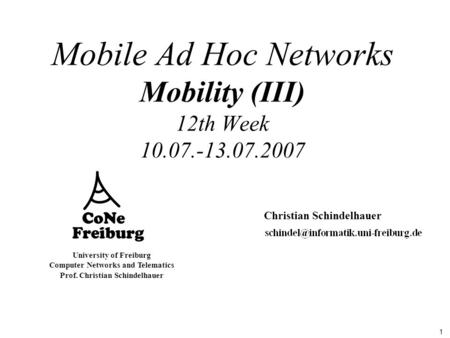 1 University of Freiburg Computer Networks and Telematics Prof. Christian Schindelhauer Mobile Ad Hoc Networks Mobility (III) 12th Week 10.07.-13.07.2007.