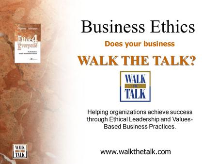 Business Ethics Does your business WALK THE TALK? www.walkthetalk.com Helping organizations achieve success through Ethical Leadership and Values- Based.