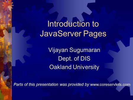 Introduction to JavaServer Pages Vijayan Sugumaran Dept. of DIS Oakland University Parts of this presentation was provided by www.coreservlets.com.