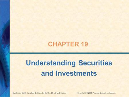 Business, Sixth Canadian Edition, by Griffin, Ebert, and StarkeCopyright © 2008 Pearson Education Canada CHAPTER 19 Understanding Securities and Investments.