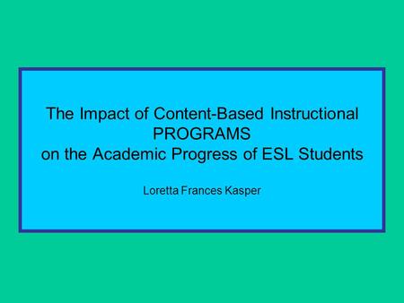 The Impact of Content-Based Instructional PROGRAMS on the Academic Progress of ESL Students Loretta Frances Kasper.