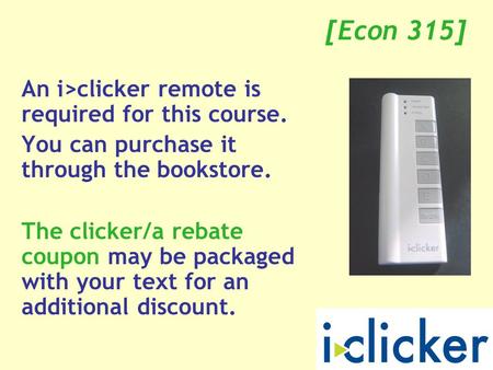 [Econ 315] An i>clicker remote is required for this course. You can purchase it through the bookstore. The clicker/a rebate coupon may be packaged with.