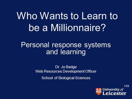 1/23 Who Wants to Learn to be a Millionnaire? Personal response systems and learning Dr. Jo Badge Web Resources Development Officer School of Biological.