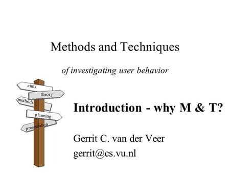 Methods and Techniques of investigating user behavior Introduction - why M & T? Gerrit C. van der Veer aims theory methods planning presentation.