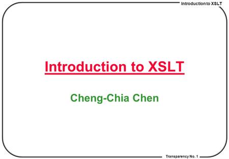Introduction to XSLT Transparency No. 1 Introduction to XSLT Cheng-Chia Chen.