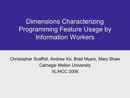 Dimensions Characterizing Programming Feature Usage by Information Workers Christopher Scaffidi, Andrew Ko, Brad Myers, Mary Shaw Carnegie Mellon University.