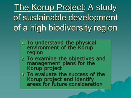 The Korup Project: A study of sustainable development of a high biodiversity region 1. To understand the physical environment of the Korup region 2. To.