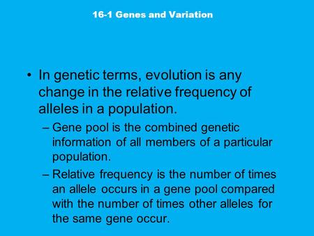 16-1 Genes and Variation In genetic terms, evolution is any change in the relative frequency of alleles in a population. Gene pool is the combined genetic.