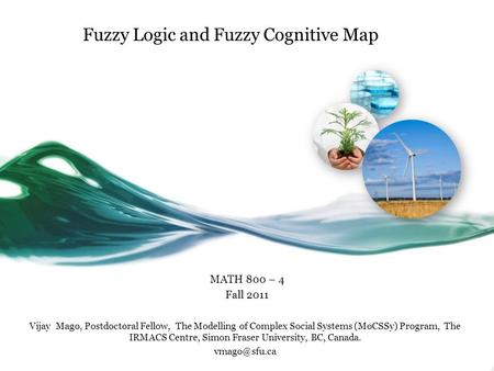 Fuzzy Logic and Fuzzy Cognitive Map MATH 800 – 4 Fall 2011 Vijay Mago, Postdoctoral Fellow, The Modelling of Complex Social Systems (MoCSSy) Program, The.