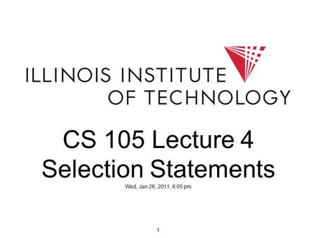 1 CS 105 Lecture 4 Selection Statements Wed, Jan 26, 2011, 6:05 pm.