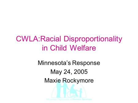 CWLA:Racial Disproportionality in Child Welfare Minnesota’s Response May 24, 2005 Maxie Rockymore.