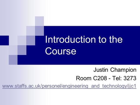 Introduction to the Course Justin Champion Room C208 - Tel: 3273 www.staffs.ac.uk/personel/engineering_and_technology/jjc1.