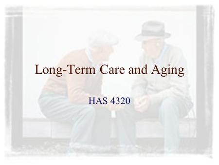 Long-Term Care and Aging HAS 4320. Aging Society Americans are living longer Chronic disease is taking a bigger toll Growing number of older adults Disability.