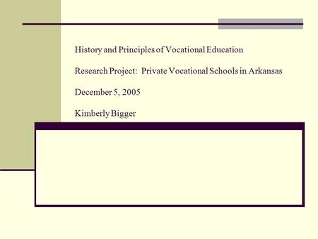 History and Principles of Vocational Education Research Project: Private Vocational Schools in Arkansas December 5, 2005 Kimberly Bigger.