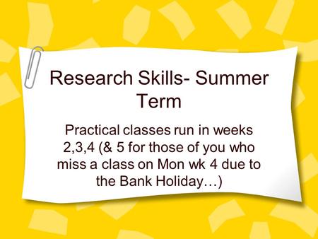 Research Skills- Summer Term Practical classes run in weeks 2,3,4 (& 5 for those of you who miss a class on Mon wk 4 due to the Bank Holiday…)