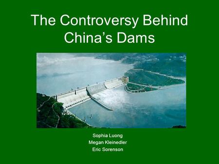 The Controversy Behind China’s Dams Sophia Luong Megan Kleinedler Eric Sorenson.
