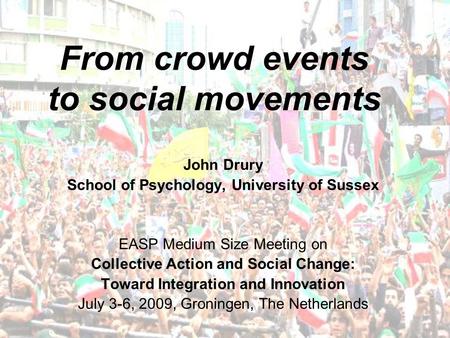 From crowd events to social movements John Drury School of Psychology, University of Sussex EASP Medium Size Meeting on Collective Action and Social Change: