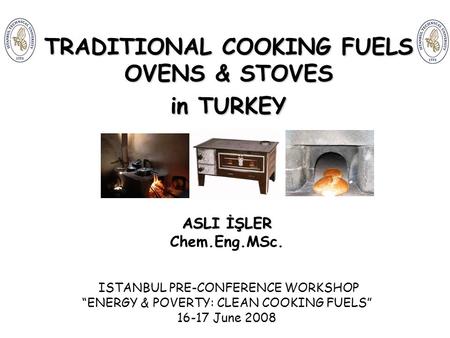 TRADITIONAL COOKING FUELS OVENS & STOVES in TURKEY ASLI İŞLER Chem.Eng.MSc. ISTANBUL PRE-CONFERENCE WORKSHOP “ENERGY & POVERTY: CLEAN COOKING FUELS” 16-17.