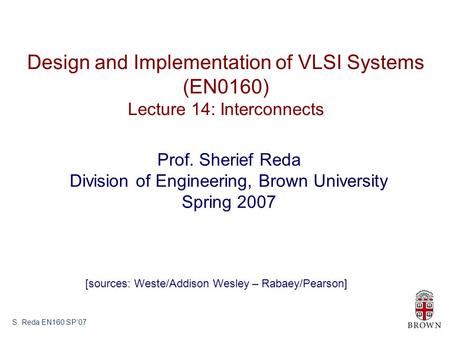 S. Reda EN160 SP’07 Design and Implementation of VLSI Systems (EN0160) Lecture 14: Interconnects Prof. Sherief Reda Division of Engineering, Brown University.