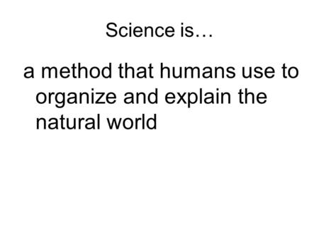 Science is… a method that humans use to organize and explain the natural world.