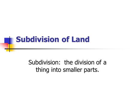 Subdivision of Land Subdivision: the division of a thing into smaller parts.
