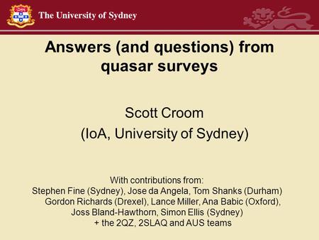 Answers (and questions) from quasar surveys Scott Croom (IoA, University of Sydney) With contributions from: Stephen Fine (Sydney), Jose da Angela, Tom.