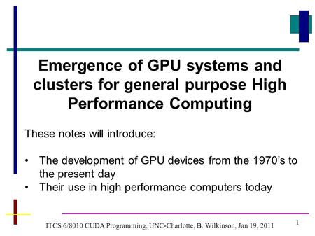 1 ITCS 6/8010 CUDA Programming, UNC-Charlotte, B. Wilkinson, Jan 19, 2011 Emergence of GPU systems and clusters for general purpose High Performance Computing.