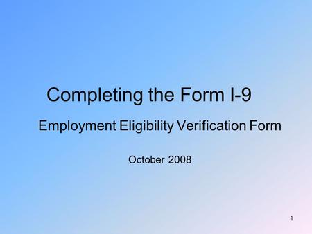 1 Completing the Form I-9 Employment Eligibility Verification Form October 2008.