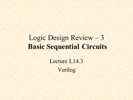 Logic Design Review – 3 Basic Sequential Circuits Lecture L14.3 Verilog.