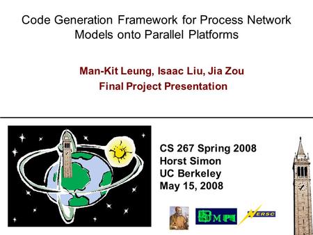 CS 267 Spring 2008 Horst Simon UC Berkeley May 15, 2008 Code Generation Framework for Process Network Models onto Parallel Platforms Man-Kit Leung, Isaac.