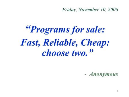 1 Friday, November 10, 2006 “ Programs for sale: Fast, Reliable, Cheap: choose two.” -Anonymous.
